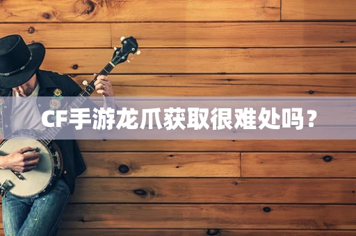 CF手游龙爪获取很难处吗？