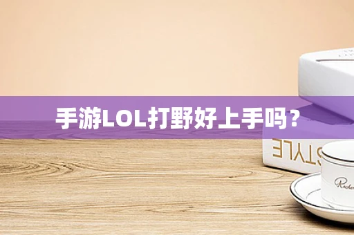 手游LOL打野好上手吗？