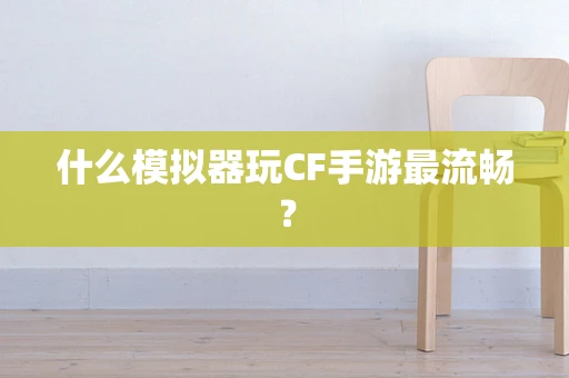 什么模拟器玩CF手游最流畅？
