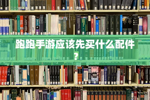 跑跑手游应该先买什么配件？
