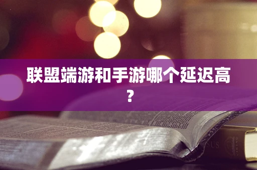 联盟端游和手游哪个延迟高？