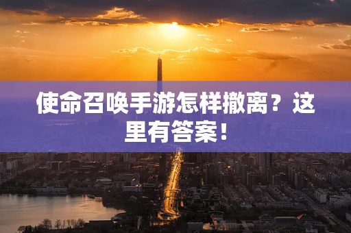 使命召唤手游怎样撤离？这里有答案！
