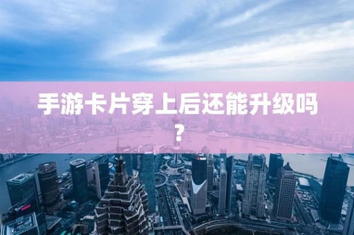 手游卡片穿上后还能升级吗？
