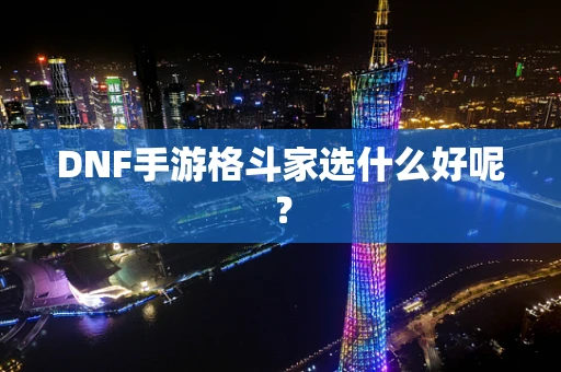 DNF手游格斗家选什么好呢？