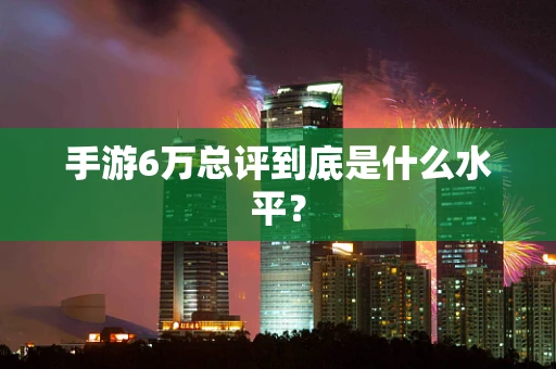 手游6万总评到底是什么水平？
