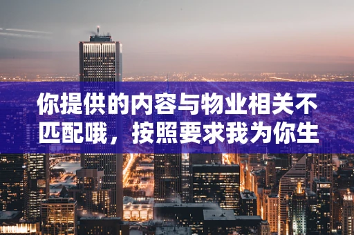 你提供的内容与物业相关不匹配哦，按照要求我为你生成一篇与物业相关的文章