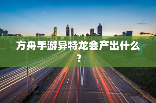 方舟手游异特龙会产出什么？