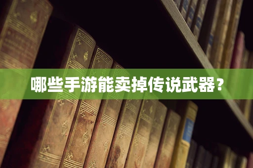 哪些手游能卖掉传说武器？