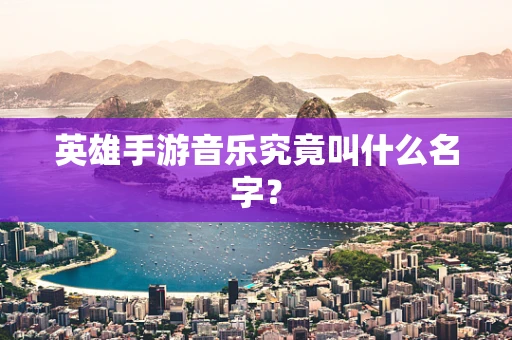 英雄手游音乐究竟叫什么名字？