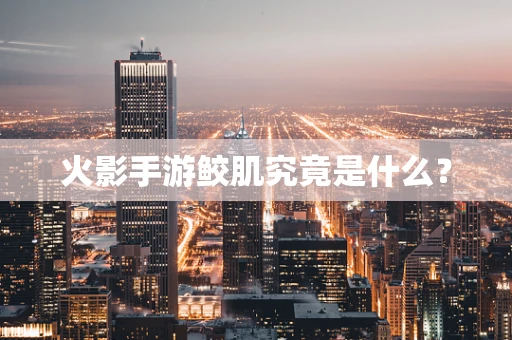 火影手游鲛肌究竟是什么？