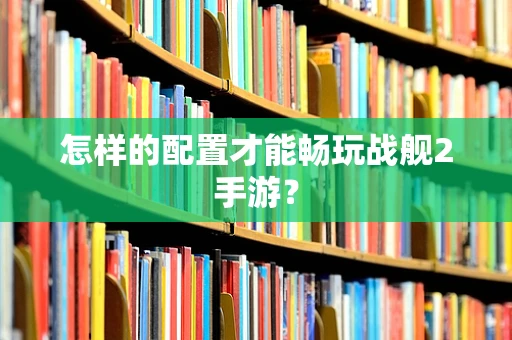 怎样的配置才能畅玩战舰2手游？