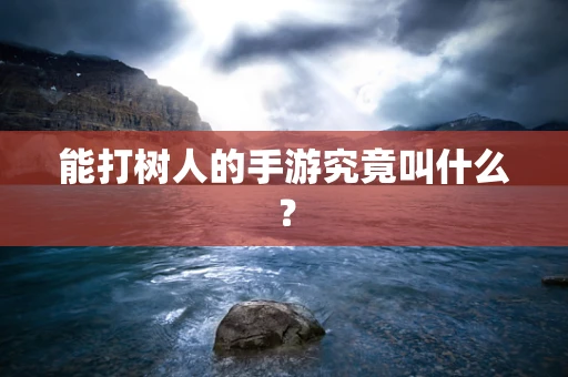 能打树人的手游究竟叫什么？