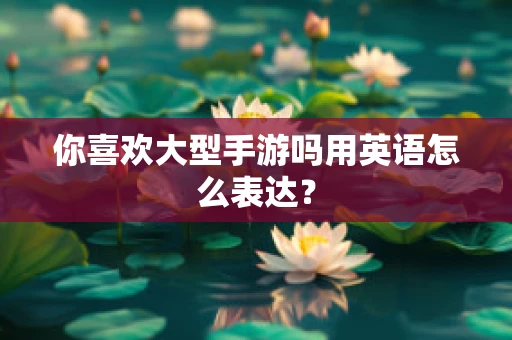 你喜欢大型手游吗用英语怎么表达？