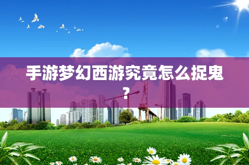 手游梦幻西游究竟怎么捉鬼？