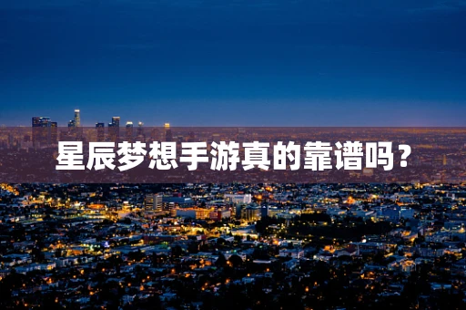 星辰梦想手游真的靠谱吗？