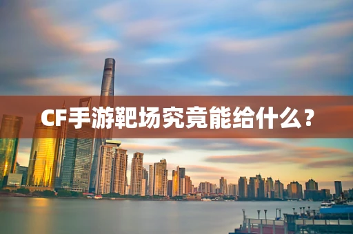 CF手游靶场究竟能给什么？
