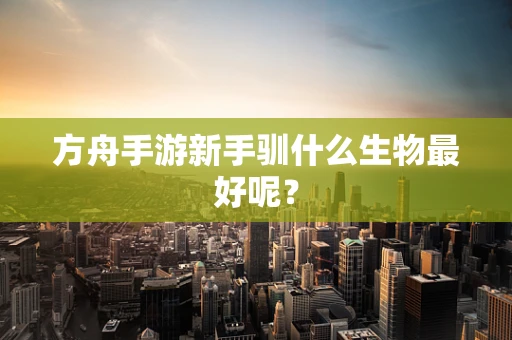 方舟手游新手驯什么生物最好呢？