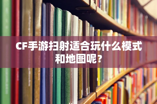 CF手游扫射适合玩什么模式和地图呢？