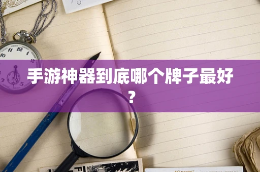 手游神器到底哪个牌子最好？