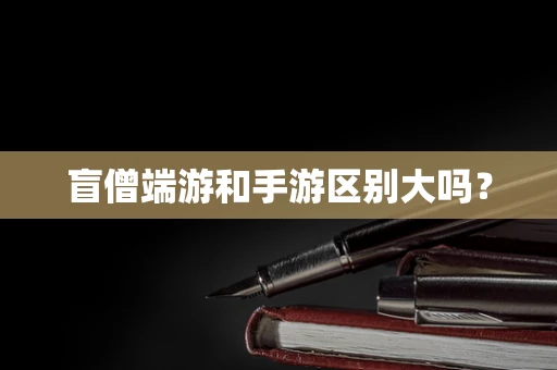 盲僧端游和手游区别大吗？