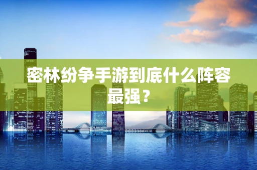 密林纷争手游到底什么阵容最强？