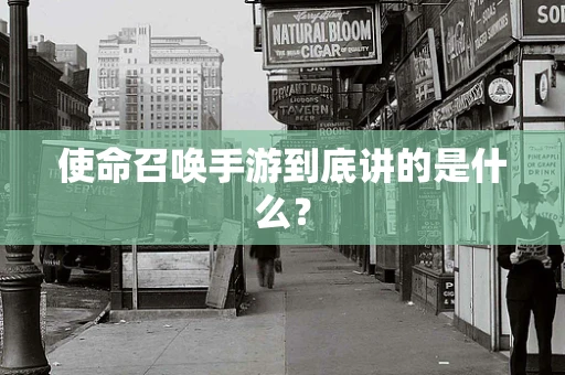使命召唤手游到底讲的是什么？
