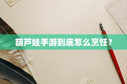 葫芦娃手游到底怎么烹饪？