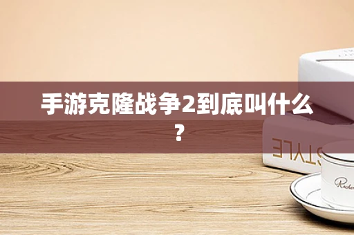 手游克隆战争2到底叫什么？