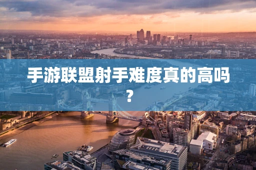 手游联盟射手难度真的高吗？