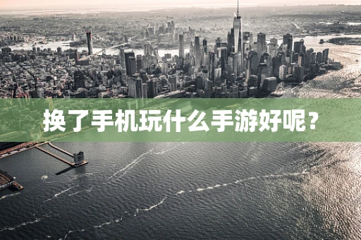 换了手机玩什么手游好呢？