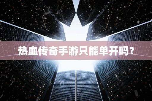 热血传奇手游只能单开吗？