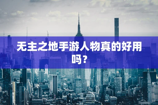 无主之地手游人物真的好用吗？