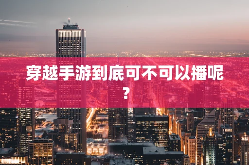 穿越手游到底可不可以播呢？