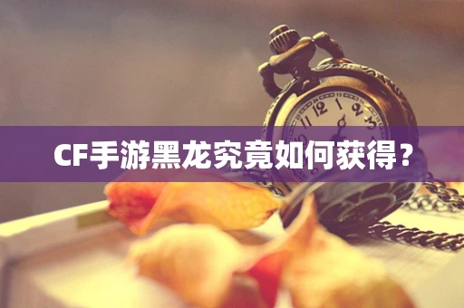 CF手游黑龙究竟如何获得？