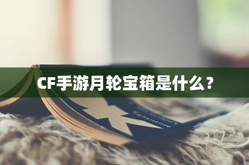 CF手游月轮宝箱是什么？