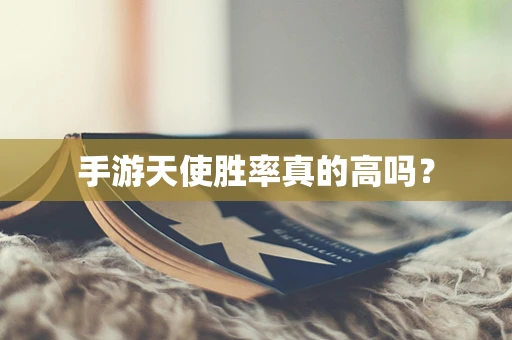 手游天使胜率真的高吗？