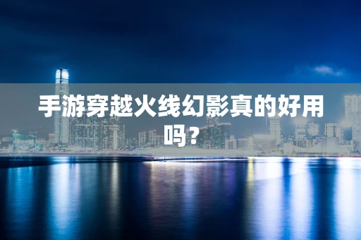 手游穿越火线幻影真的好用吗？
