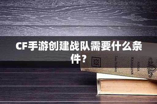 CF手游创建战队需要什么条件？
