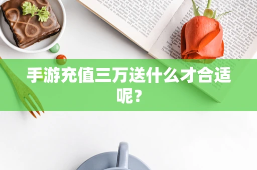 手游充值三万送什么才合适呢？