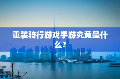 重装骑行游戏手游究竟是什么？