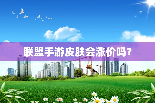 联盟手游皮肤会涨价吗？