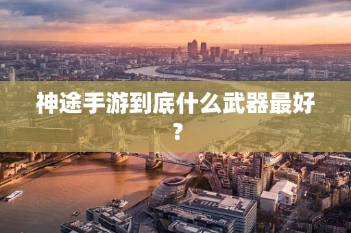 神途手游到底什么武器最好？