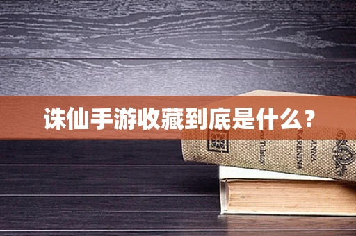 诛仙手游收藏到底是什么？
