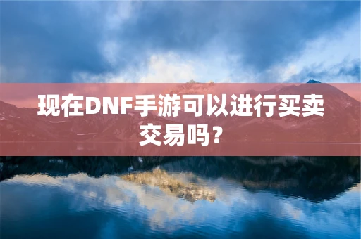 现在DNF手游可以进行买卖交易吗？