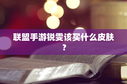 联盟手游锐雯该买什么皮肤？