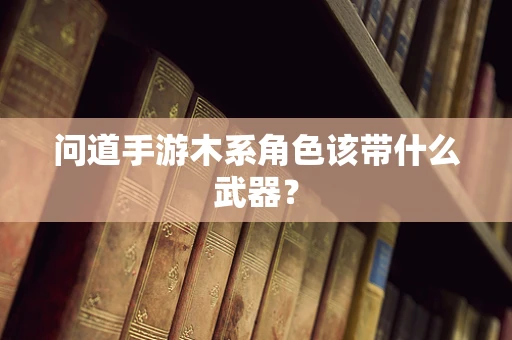 问道手游木系角色该带什么武器？