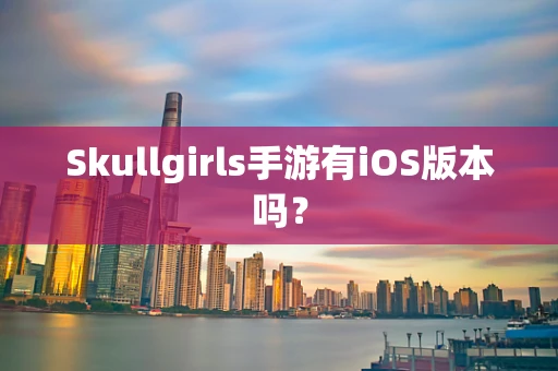 Skullgirls手游有iOS版本吗？