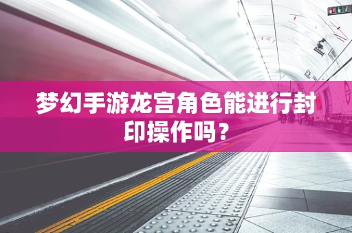 梦幻手游龙宫角色能进行封印操作吗？