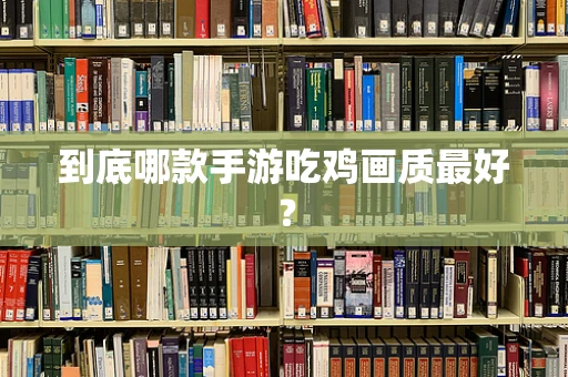 到底哪款手游吃鸡画质最好？