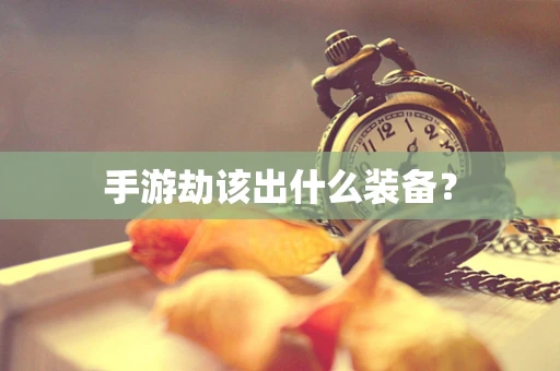 手游劫该出什么装备？